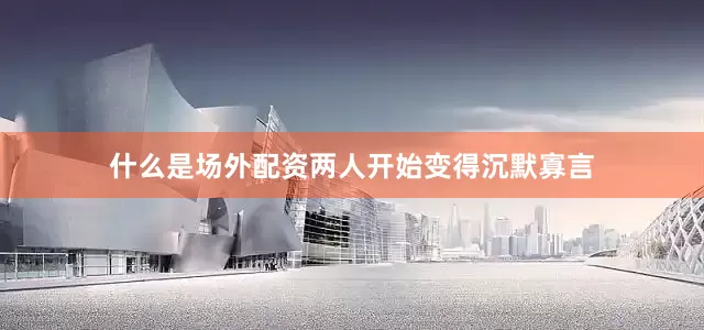 什么是场外配资两人开始变得沉默寡言