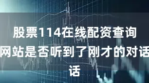股票114在线配资查询网站是否听到了刚才的对话