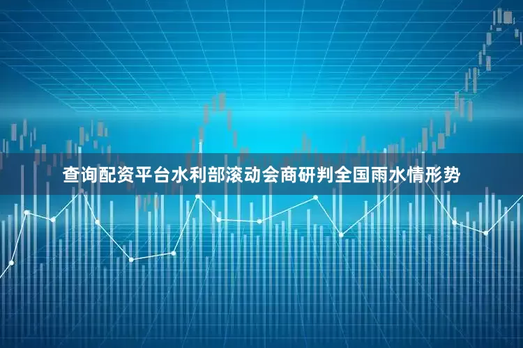 查询配资平台水利部滚动会商研判全国雨水情形势
