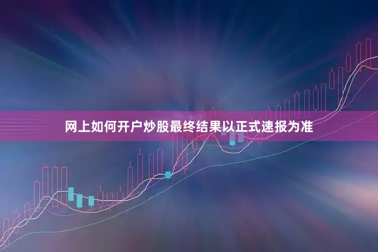 网上如何开户炒股最终结果以正式速报为准