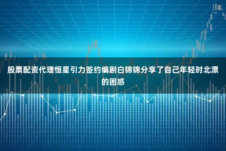 股票配资代理恒星引力签约编剧白锦锦分享了自己年轻时北漂的困惑