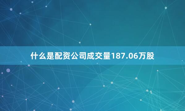 什么是配资公司成交量187.06万股
