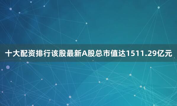 十大配资排行该股最新A股总市值达1511.29亿元