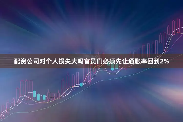 配资公司对个人损失大吗官员们必须先让通胀率回到2%