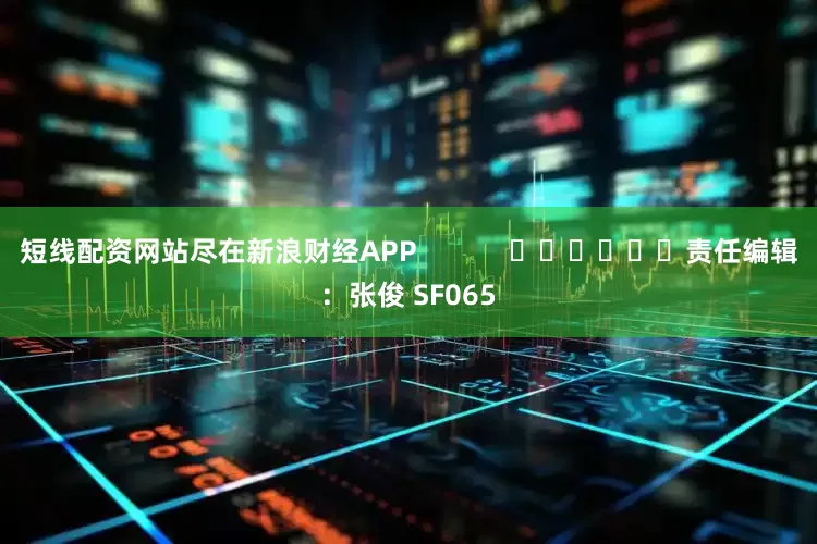 短线配资网站尽在新浪财经APP            						责任编辑：张俊 SF065