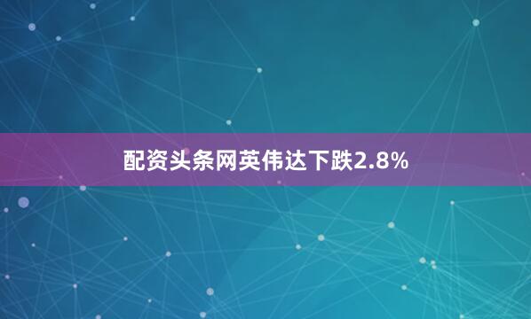 配资头条网　　英伟达下跌2.8%