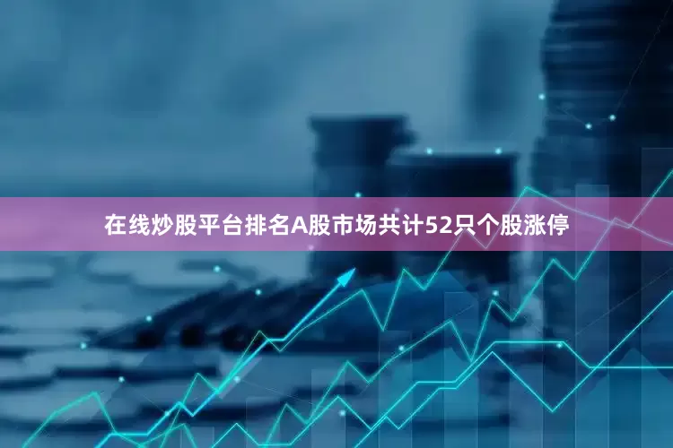 在线炒股平台排名A股市场共计52只个股涨停