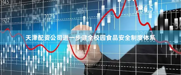 天津配资公司进一步健全校园食品安全制度体系