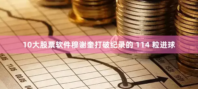 10大股票软件穆谢奎打破纪录的 114 粒进球