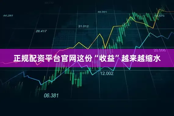 正规配资平台官网这份“收益”越来越缩水
