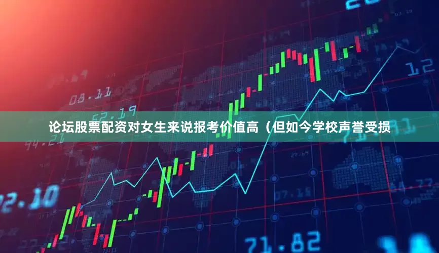 论坛股票配资对女生来说报考价值高（但如今学校声誉受损