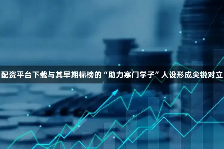配资平台下载与其早期标榜的“助力寒门学子”人设形成尖锐对立