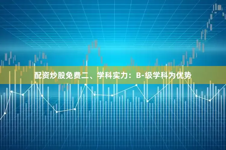 配资炒股免费二、学科实力：B-级学科为优势