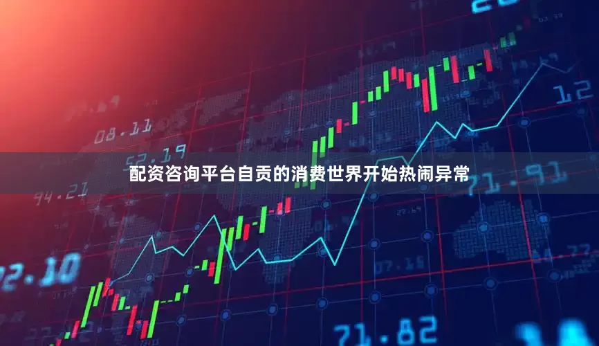 配资咨询平台自贡的消费世界开始热闹异常