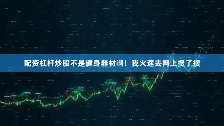配资杠杆炒股不是健身器材啊！我火速去网上搜了搜