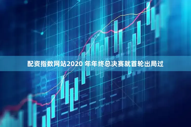 配资指数网站2020 年年终总决赛就首轮出局过