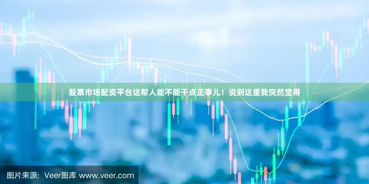 股票市场配资平台这帮人能不能干点正事儿！说到这里我突然觉得