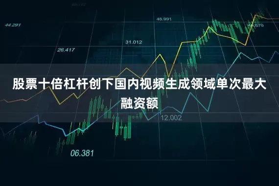 股票十倍杠杆创下国内视频生成领域单次最大融资额