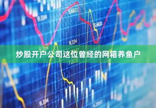 炒股开户公司这位曾经的网箱养鱼户