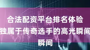 合法配资平台排名体验独属于传奇选手的高光瞬间