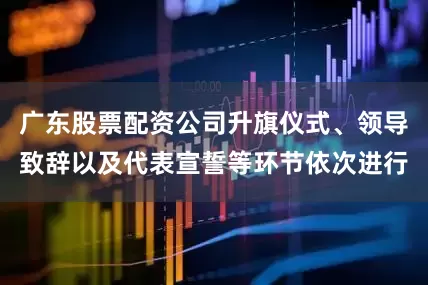 广东股票配资公司升旗仪式、领导致辞以及代表宣誓等环节依次进行