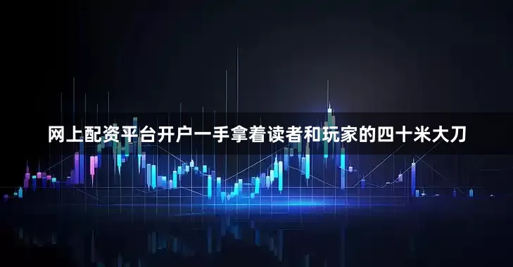 网上配资平台开户一手拿着读者和玩家的四十米大刀