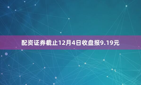 配资证券截止12月4日收盘报9.19元
