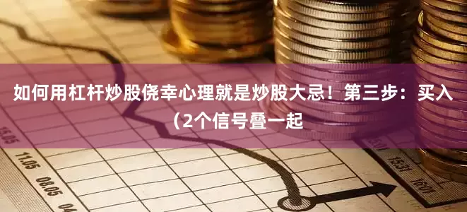 如何用杠杆炒股侥幸心理就是炒股大忌！第三步：买入（2个信号叠一起