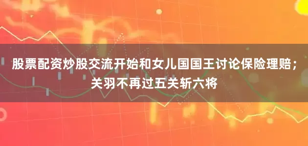 股票配资炒股交流开始和女儿国国王讨论保险理赔；关羽不再过五关斩六将