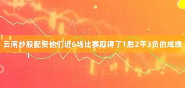 云南炒股配资他们近6场比赛取得了1胜2平3负的成绩