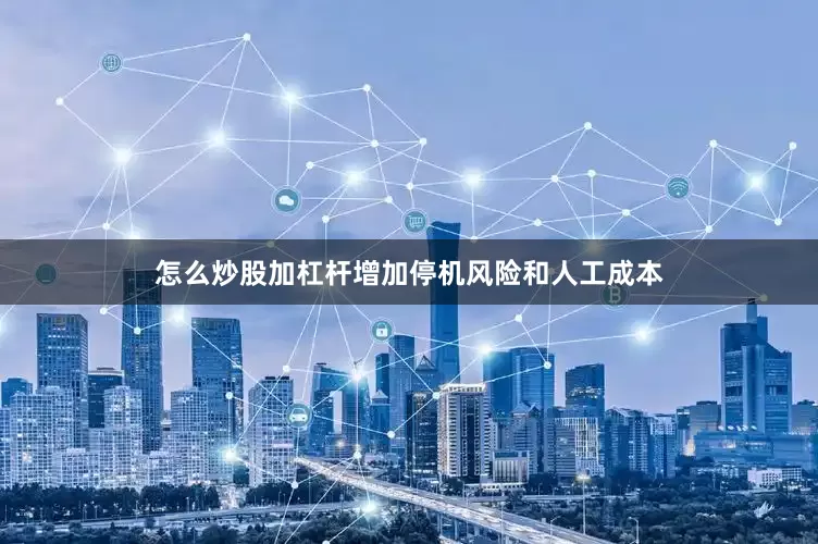 怎么炒股加杠杆增加停机风险和人工成本