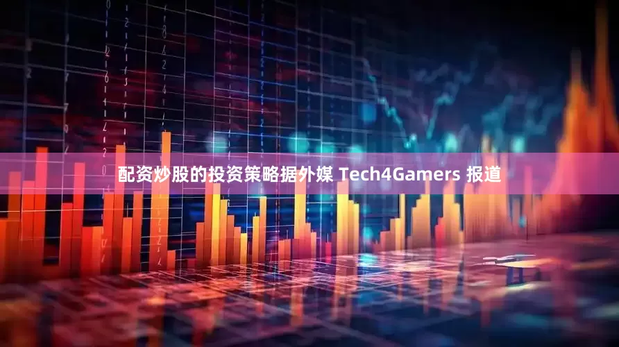配资炒股的投资策略据外媒 Tech4Gamers 报道