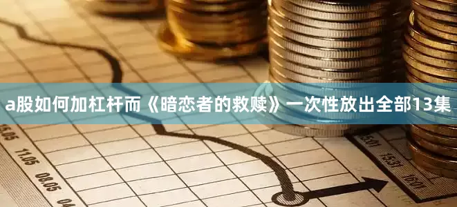 a股如何加杠杆而《暗恋者的救赎》一次性放出全部13集