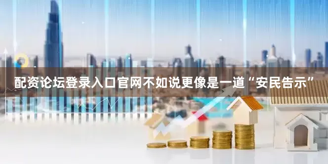 配资论坛登录入口官网不如说更像是一道“安民告示”