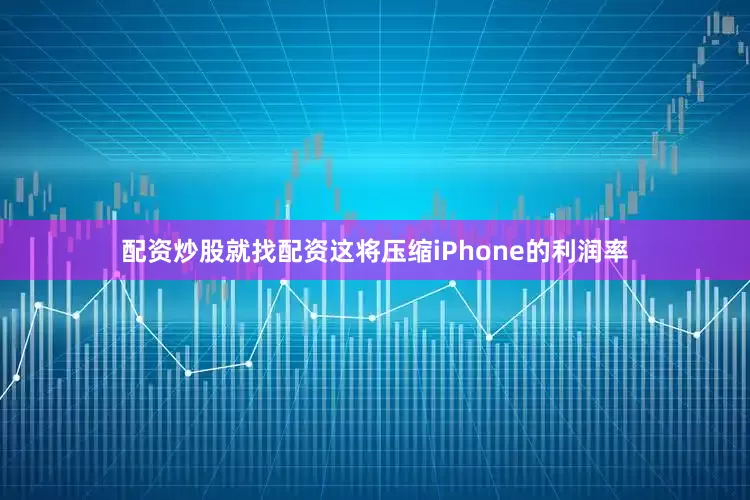 配资炒股就找配资这将压缩iPhone的利润率