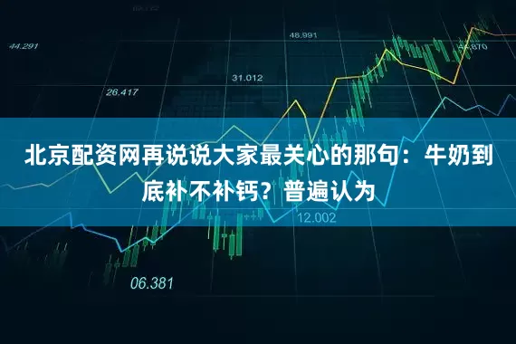 北京配资网再说说大家最关心的那句：牛奶到底补不补钙？普遍认为