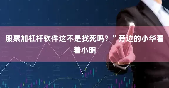 股票加杠杆软件这不是找死吗？”旁边的小华看着小明