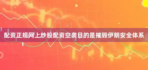 配资正规网上炒股配资空袭目的是摧毁伊朗安全体系