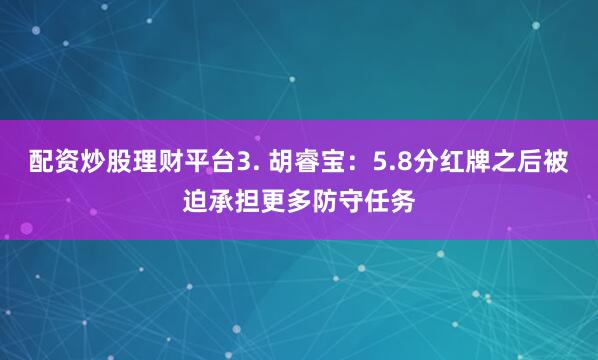 配资炒股理财平台3. 胡睿宝：5.8分红牌之后被迫承担更多防守任务