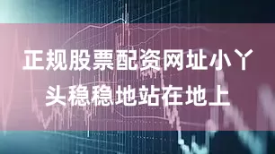 正规股票配资网址小丫头稳稳地站在地上