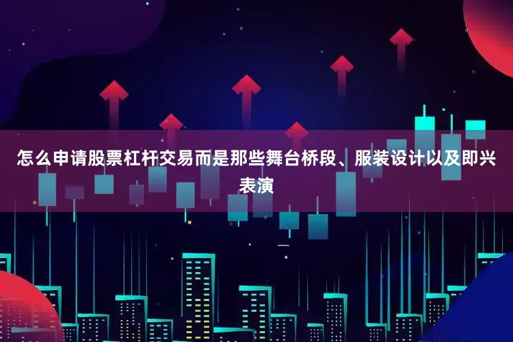怎么申请股票杠杆交易而是那些舞台桥段、服装设计以及即兴表演