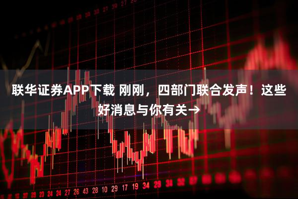联华证券APP下载 刚刚，四部门联合发声！这些好消息与你有关→