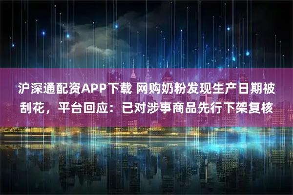 沪深通配资APP下载 网购奶粉发现生产日期被刮花，平台回应：已对涉事商品先行下架复核