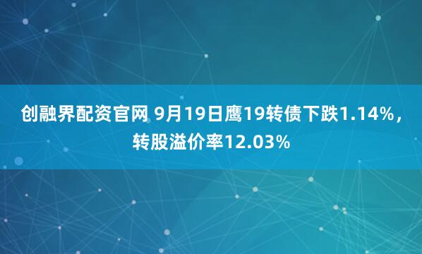 创融界配资官网 9月19日鹰19转债下跌1.14%，转股溢价率12.03%