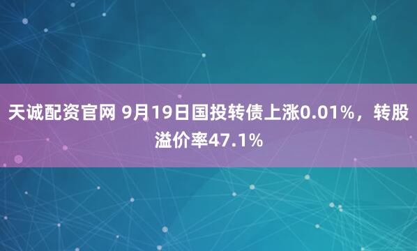 天诚配资官网 9月19日国投转债上涨0.01%，转股溢价率47.1%