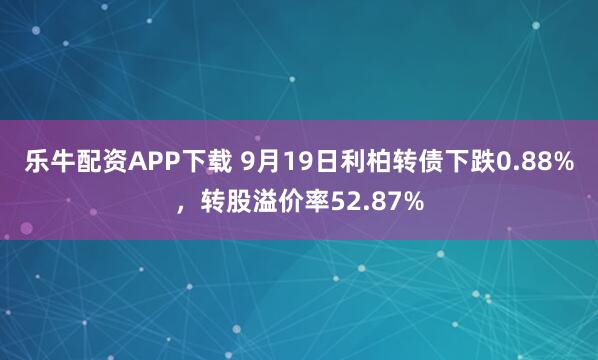 乐牛配资APP下载 9月19日利柏转债下跌0.88%，转股溢价率52.87%