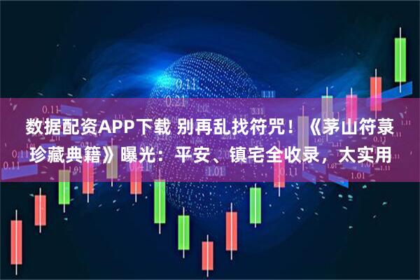 数据配资APP下载 别再乱找符咒！《茅山符菉珍藏典籍》曝光：平安、镇宅全收录，太实用