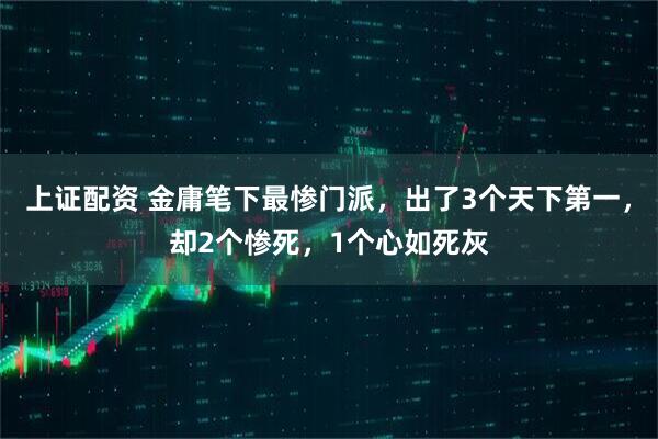 上证配资 金庸笔下最惨门派，出了3个天下第一，却2个惨死，1个心如死灰
