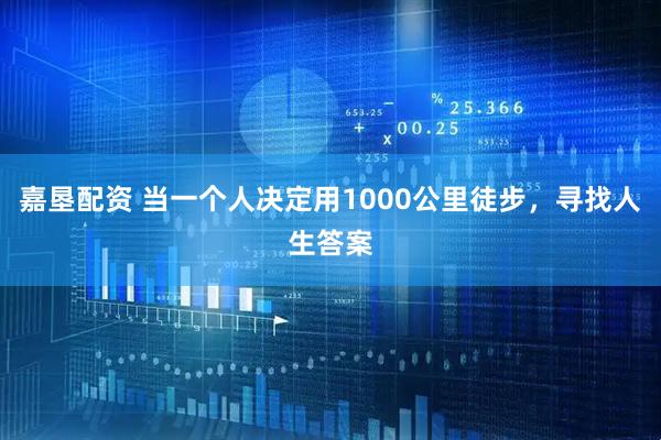 嘉垦配资 当一个人决定用1000公里徒步，寻找人生答案