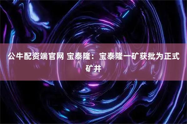 公牛配资端官网 宝泰隆：宝泰隆一矿获批为正式矿井